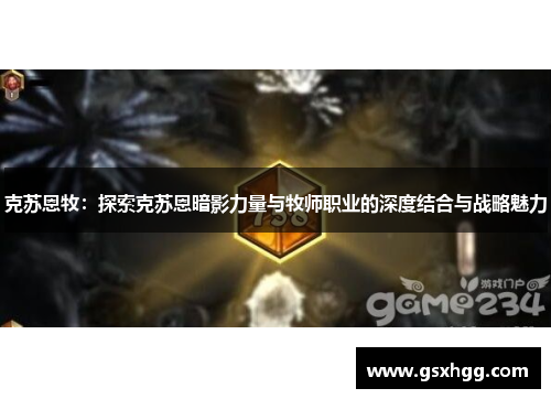 克苏恩牧:探索克苏恩暗影力量与牧师职业的深度结合与战略魅力 克苏恩牧:探索克苏恩暗影力量与牧师职业的深度结合与战略魅力