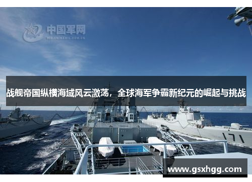 战舰帝国纵横海域风云激荡,全球海军争霸新纪元的崛起与挑战 战舰帝国纵横海域风云激荡,全球海军争霸新纪元的崛起与挑战